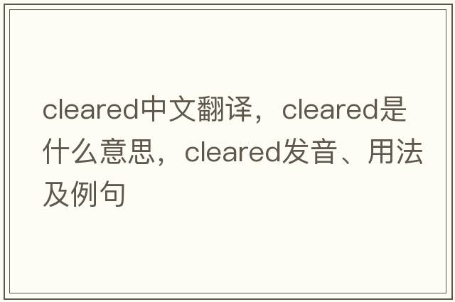 cleared中文翻譯，cleared是什么意思，cleared發(fā)音、用法及例句