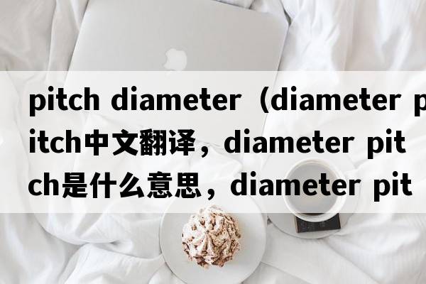 pitch diameter（diameter pitch中文翻譯，diameter pitch是什么意思，diameter pitch發(fā)音、用法及例句）