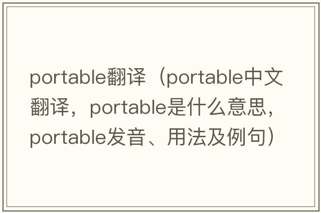 portable翻譯（portable中文翻譯，portable是什么意思，portable發(fā)音、用法及例句）