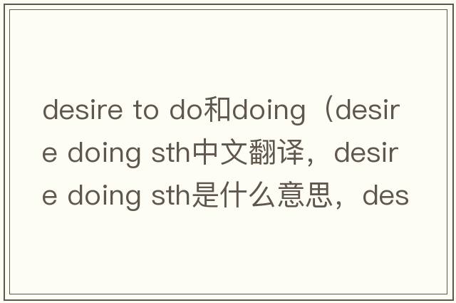 desire to do和doing（desire doing sth中文翻譯，desire doing sth是什么意思，desire doing sth發(fā)音、用法及例句）