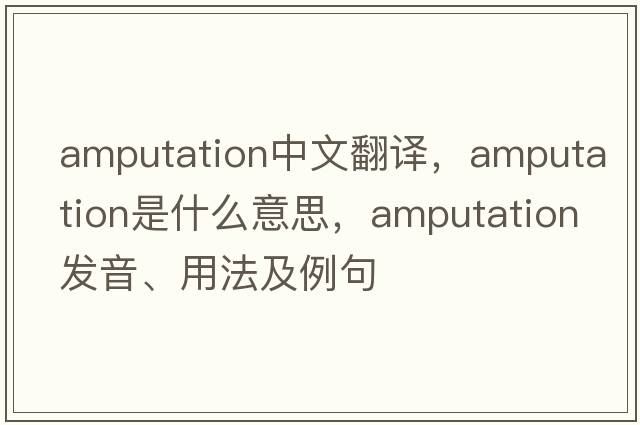 amputation中文翻譯，amputation是什么意思，amputation發(fā)音、用法及例句