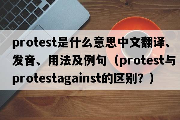 protest是什么意思中文翻譯、發(fā)音、用法及例句（Protest與protestagainst的區別？）