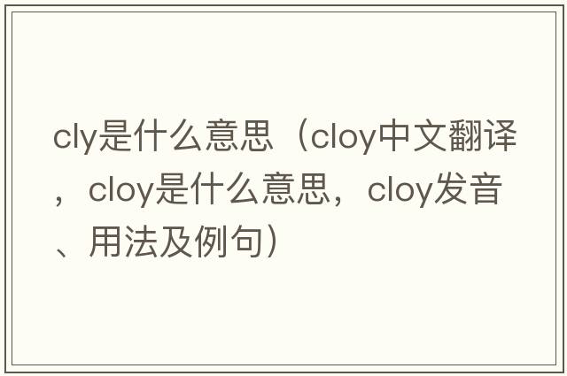 cly是什么意思（cloy中文翻譯，cloy是什么意思，cloy發(fā)音、用法及例句）