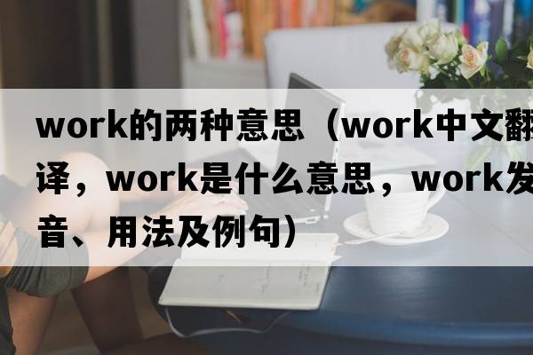 work的兩種意思（work中文翻譯，work是什么意思，work發(fā)音、用法及例句）