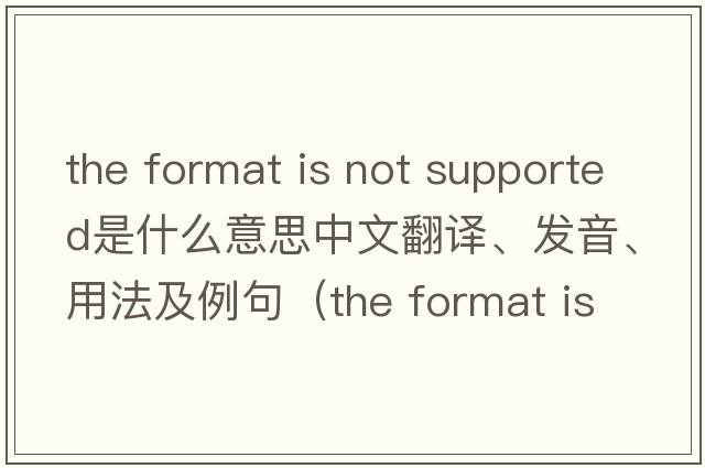the format is not supported是什么意思中文翻譯、發(fā)音、用法及例句（the format is not supported怎么解決？）