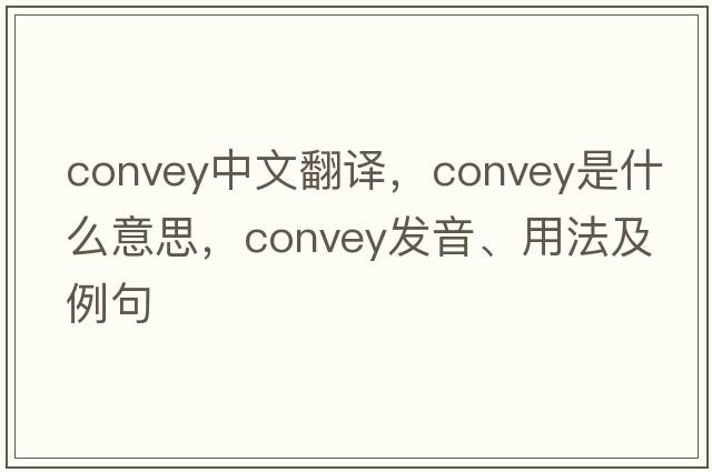 convey中文翻譯，convey是什么意思，convey發(fā)音、用法及例句
