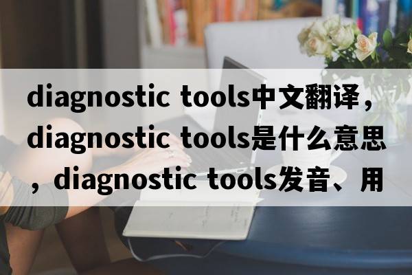 diagnostic tools中文翻譯，diagnostic tools是什么意思，diagnostic tools發(fā)音、用法及例句