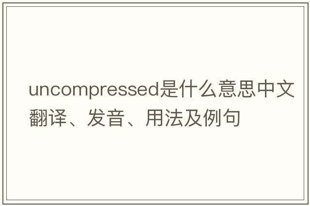 uncompressed是什么意思中文翻譯、發(fā)音、用法及例句