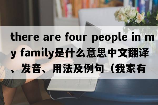 there are four people in my family是什么意思中文翻譯、發(fā)音、用法及例句（我家有四口人英語(yǔ)）