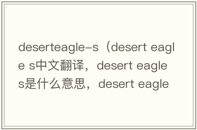 deserteagle-s（desert eagle s中文翻譯，desert eagle s是什么意思，desert eagle s發(fā)音、用法及例句）