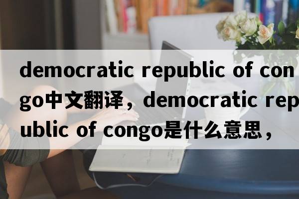 democratic republic of congo中文翻譯，democratic republic of congo是什么意思，democratic republic of congo發(fā)音、用法
