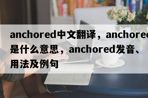 anchored中文翻譯，anchored是什么意思，anchored發(fā)音、用法及例句