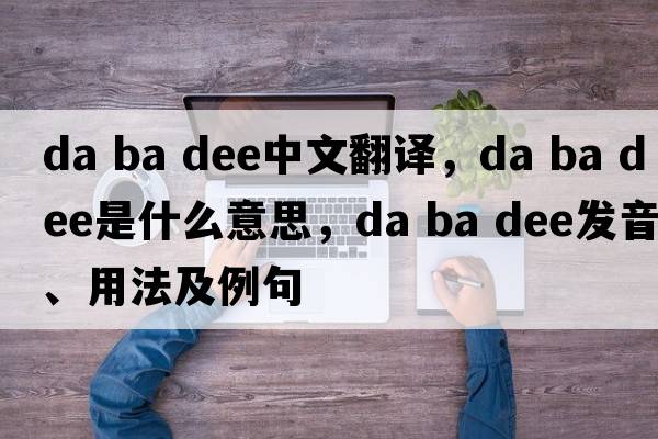 da ba dee中文翻譯，da ba dee是什么意思，da ba dee發(fā)音、用法及例句