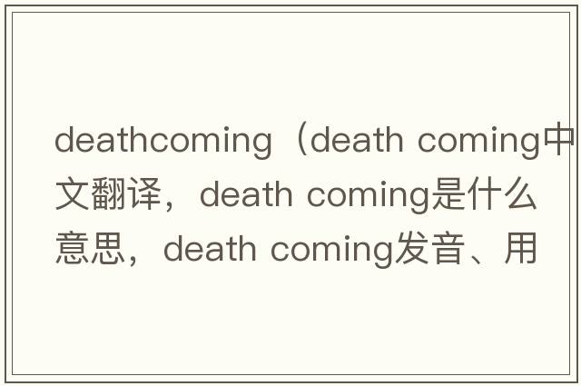 deathcoming（death coming中文翻譯，death coming是什么意思，death coming發(fā)音、用法及例句）