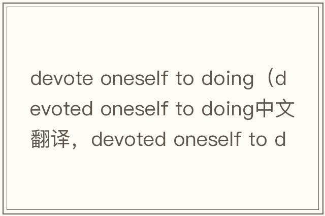 devote oneself to doing（devoted oneself to doing中文翻譯，devoted oneself to doing是什么意思，devoted oneself t