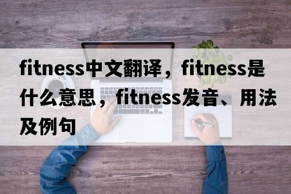 fitness中文翻譯，fitness是什么意思，fitness發(fā)音、用法及例句