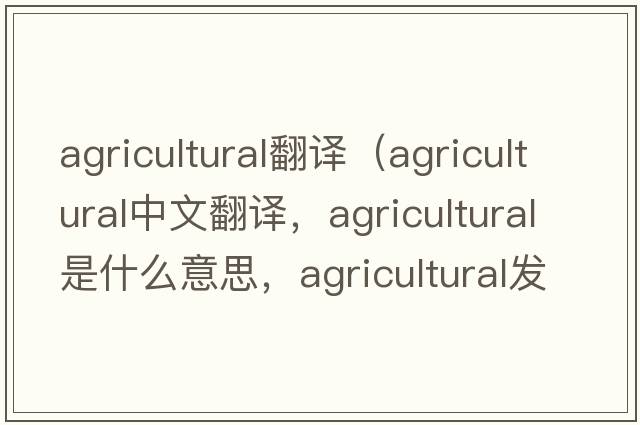 agricultural翻譯（agricultural中文翻譯，agricultural是什么意思，agricultural發(fā)音、用法及例句）