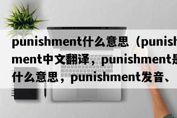 punishment什么意思（punishment中文翻譯，punishment是什么意思，punishment發(fā)音、用法及例句）