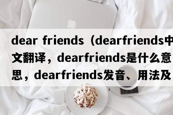 dear friends（dearfriends中文翻譯，dearfriends是什么意思，dearfriends發(fā)音、用法及例句）