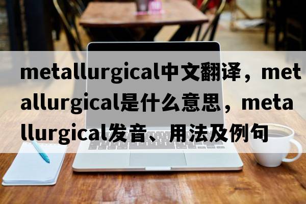 metallurgical中文翻譯，metallurgical是什么意思，metallurgical發(fā)音、用法及例句