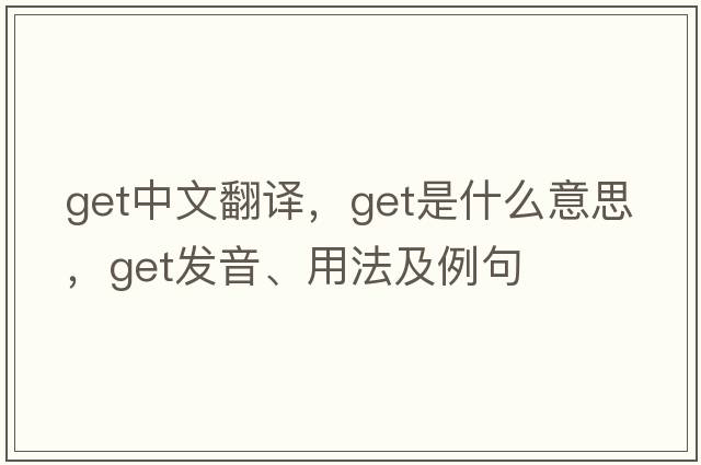 get中文翻譯，get是什么意思，get發(fā)音、用法及例句