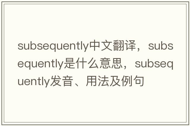 subsequently中文翻譯，subsequently是什么意思，subsequently發(fā)音、用法及例句