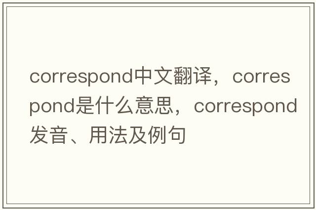 correspond中文翻譯，correspond是什么意思，correspond發(fā)音、用法及例句