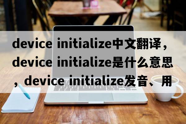 device initialize中文翻譯，device initialize是什么意思，device initialize發(fā)音、用法及例句