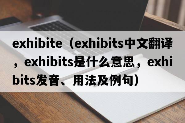 exhibite（exhibits中文翻譯，exhibits是什么意思，exhibits發(fā)音、用法及例句）