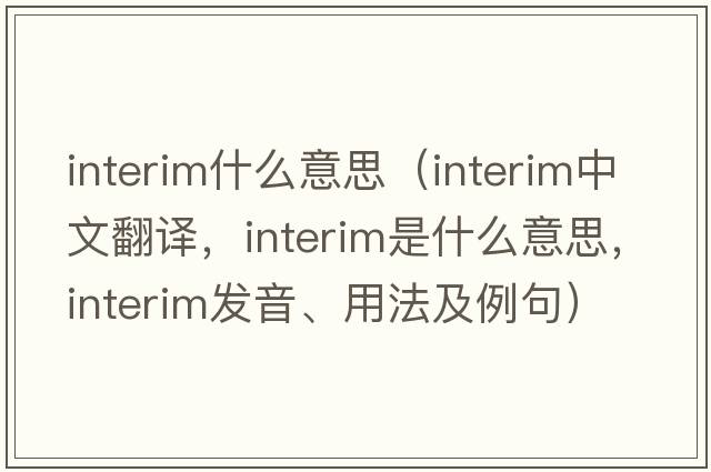 interim什么意思（interim中文翻譯，interim是什么意思，interim發(fā)音、用法及例句）