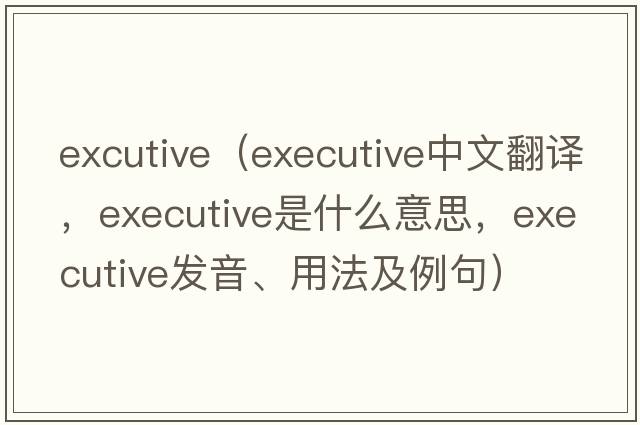 excutive（executive中文翻譯，executive是什么意思，executive發(fā)音、用法及例句）