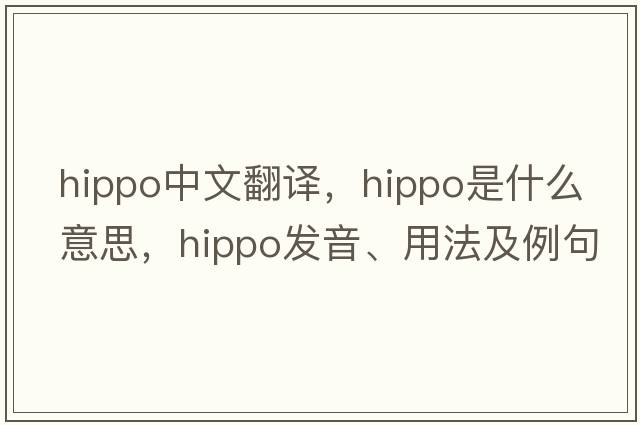 hippo中文翻譯，hippo是什么意思，hippo發(fā)音、用法及例句