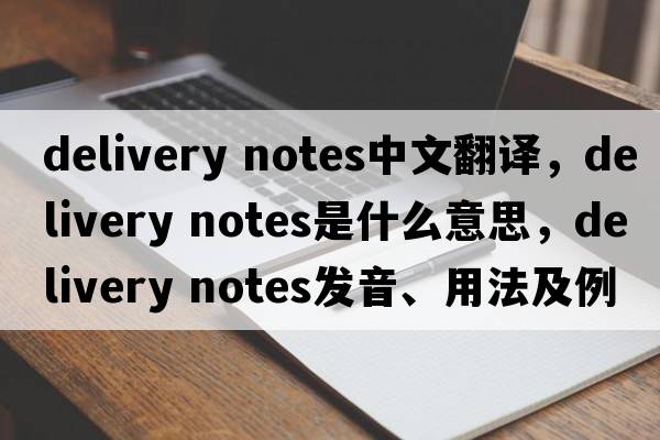 delivery notes中文翻譯，delivery notes是什么意思，delivery notes發(fā)音、用法及例句