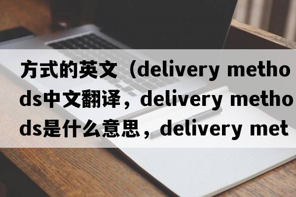 方式的英文（delivery methods中文翻譯，delivery methods是什么意思，delivery methods發(fā)音、用法及例句）