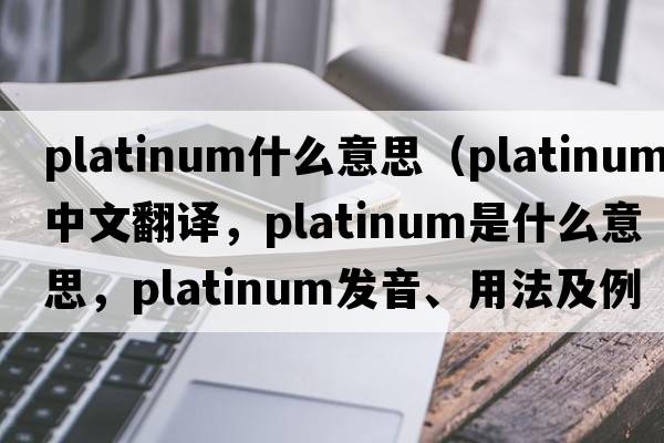 platinum什么意思（platinum中文翻譯，platinum是什么意思，platinum發(fā)音、用法及例句）