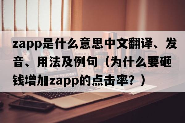 zapp是什么意思中文翻譯、發(fā)音、用法及例句（為什么要砸錢(qián)增加zapp的點(diǎn)擊率？）
