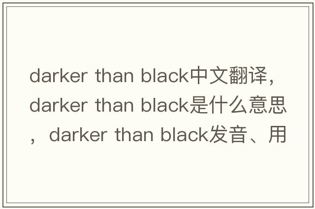 darker than black中文翻譯，darker than black是什么意思，darker than black發(fā)音、用法及例句