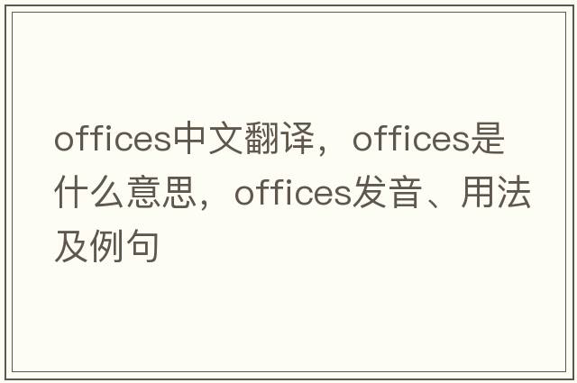 offices中文翻譯，offices是什么意思，offices發(fā)音、用法及例句