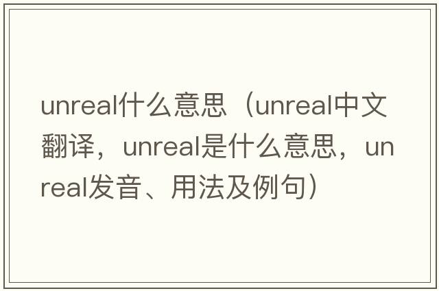 unreal什么意思（unreal中文翻譯，unreal是什么意思，unreal發(fā)音、用法及例句）