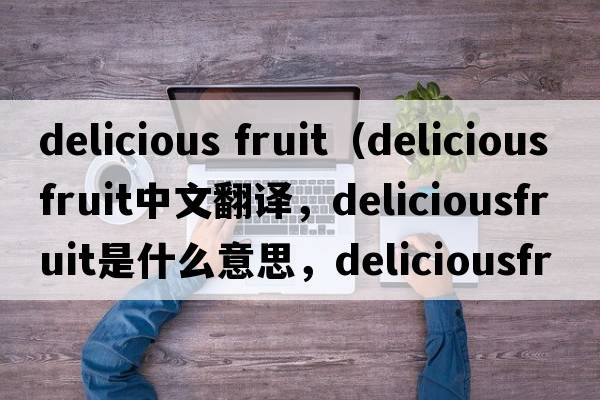 delicious fruit（deliciousfruit中文翻譯，deliciousfruit是什么意思，deliciousfruit發(fā)音、用法及例句）