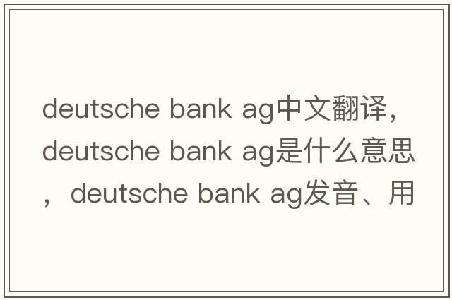deutsche bank ag中文翻譯，deutsche bank ag是什么意思，deutsche bank ag發(fā)音、用法及例句