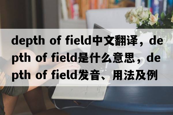 depth of field中文翻譯，depth of field是什么意思，depth of field發(fā)音、用法及例句