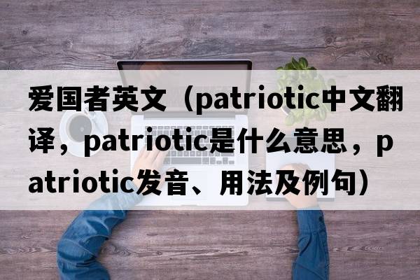 愛(ài)國者英文（patriotic中文翻譯，patriotic是什么意思，patriotic發(fā)音、用法及例句）