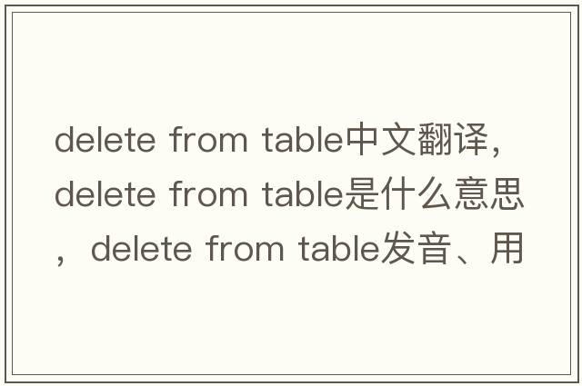 delete from table中文翻譯，delete from table是什么意思，delete from table發(fā)音、用法及例句