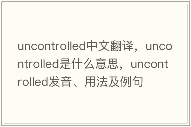 uncontrolled中文翻譯，uncontrolled是什么意思，uncontrolled發(fā)音、用法及例句