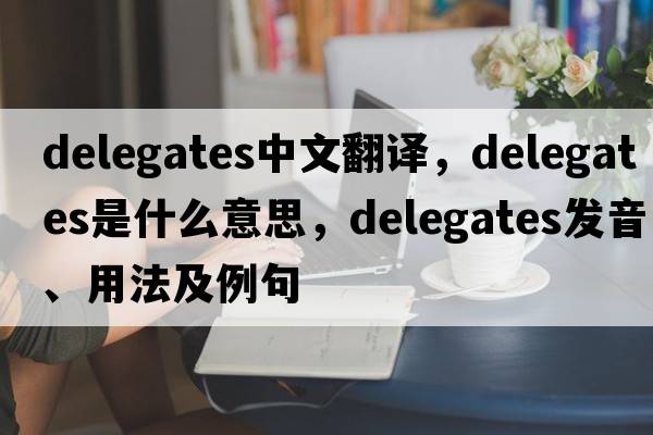 delegates中文翻譯，delegates是什么意思，delegates發(fā)音、用法及例句