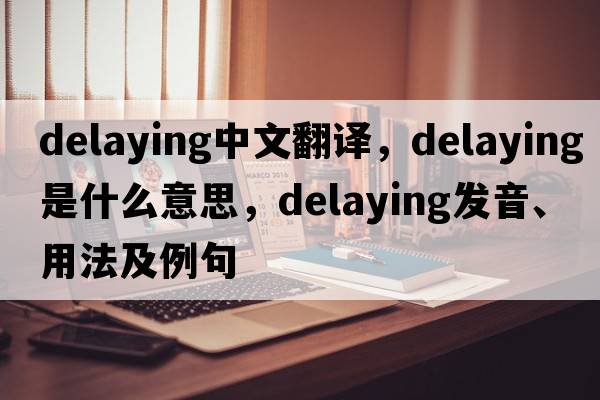 delaying中文翻譯，delaying是什么意思，delaying發(fā)音、用法及例句
