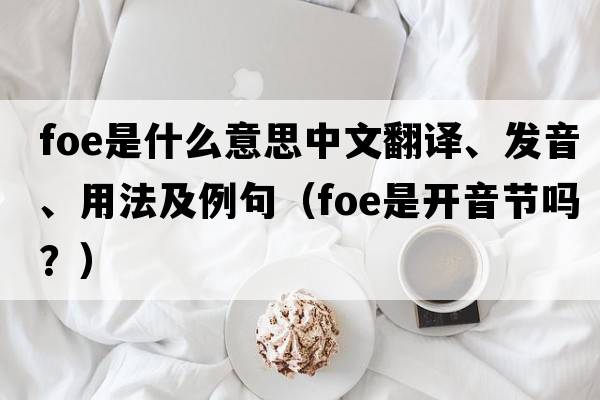 foe是什么意思中文翻譯、發(fā)音、用法及例句（foe是開(kāi)音節嗎？）