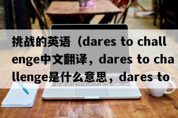 挑戰的英語(yǔ)（dares to challenge中文翻譯，dares to challenge是什么意思，dares to challenge發(fā)音、用法及例句）