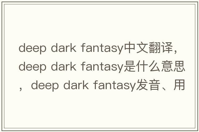 deep dark fantasy中文翻譯，deep dark fantasy是什么意思，deep dark fantasy發(fā)音、用法及例句